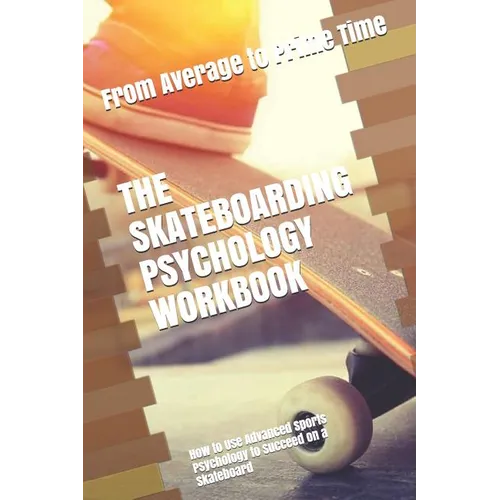 The Skateboarding Psychology Workbook: How to Use Advanced Sports Psychology to Succeed on a Skateboard