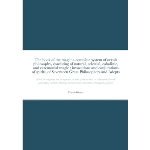 The book of the magi: a complete system of occult philosophy, consisting of natural, celestial, cabalistic, and ceremonial magic; invocations and conj