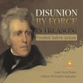 Disunion by Force is Treason!: President Andrew Jackson Grade 5 Social Studies Children's US Presidents Biographies
