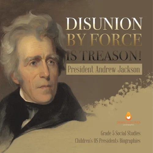 Disunion by Force is Treason!: President Andrew Jackson Grade 5 Social Studies Children's US Presidents Biographies