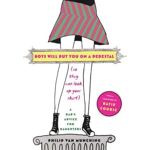 Boys Will Put You on a Pedestal (So They Can Look Up Your Skirt): A Dad's Advice for Daughters