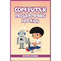 Computer Programming for Kids: An Easy Step-by-Step Guide For Young Programmers To Learn Coding Skills (2022 Crash Course for Newbies)