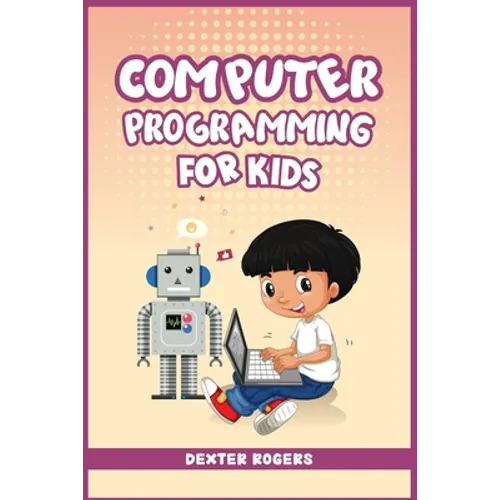 Computer Programming for Kids: An Easy Step-by-Step Guide For Young Programmers To Learn Coding Skills (2022 Crash Course for Newbies)