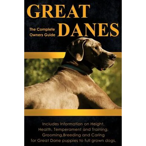 Great Danes: The Complete Owners Guide. Includes Information on Height, Health, Temperament and Training, Grooming, Breeding and Caring for Great Dane