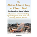 The African Clawed Frog or Clawed Toad. the Complete Owner's Guide. All You Need to Know Including Aquatic Frog Facts, Tank, Food, Care, Breeding, Lif