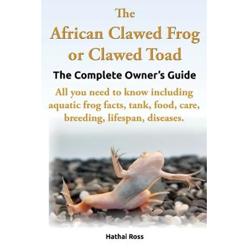 The African Clawed Frog or Clawed Toad. the Complete Owner's Guide. All You Need to Know Including Aquatic Frog Facts, Tank, Food, Care, Breeding, Lif