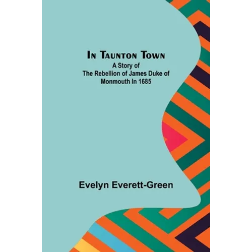 In Taunton town; A story of the rebellion of James Duke of Monmouth in 1685