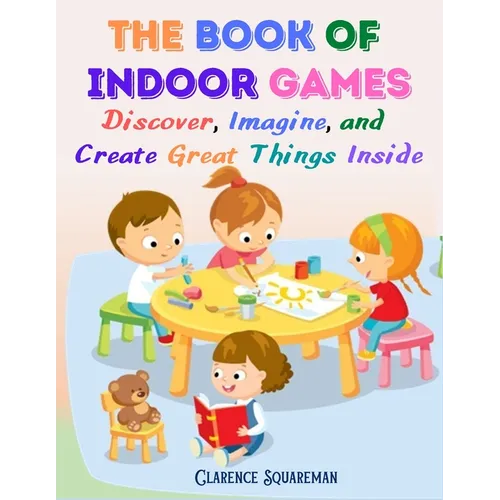 The Book Of Indoor Games: Discover, Imagine, and Create Great Things Inside