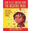 How To Get Unstuck From The Negative Muck: A Kid's Guide To Getting Rid Of Negative Thinking