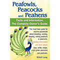 Peafowls, Peacocks and Peahens. Including Facts and Information about Blue, White, Indian and Green Peacocks. Breeding, Owning, Keeping and Raising Pe