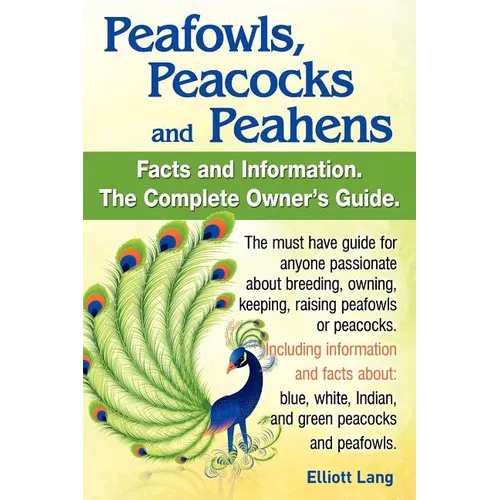 Peafowls, Peacocks and Peahens. Including Facts and Information about Blue, White, Indian and Green Peacocks. Breeding, Owning, Keeping and Raising Pe