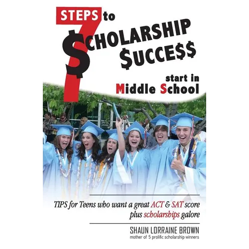 Seven Steps to Scholarship Success Start in Middle School: Tips for Teens who want a great ACT or SAT score plus scholarships galore