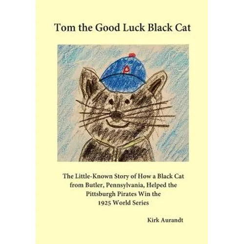 Tom the Good Luck Black Cat: The Little-Known Story of How a Black Cat from Butler, Pennsylvania, Helped the Pittsburgh Pirates Win the 1925 World Ser
