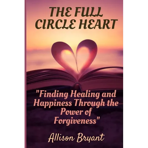 The Full Circle Heart: Finding Healing and Happiness Through the Power of Forgiveness
