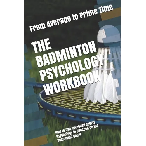 The Badminton Psychology Workbook: How to Use Advanced Sports Psychology to Succeed on the Badminton Court