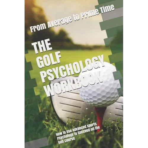 The Golf Psychology Workbook: How to Use Advanced Sports Psychology to Succeed on the Golf Course
