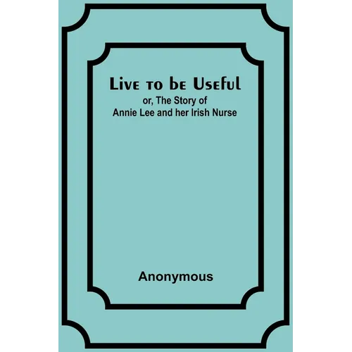 Live to be Useful: or, The Story of Annie Lee and her Irish Nurse