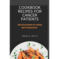 Cookbook Recipes for cancer patients: Nutritious Recipes for healing and treating cancer.