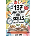 137 Awesome Life Skills for Smart Tweens How to Make Friends, Save Money, Cook, Succeed at School & Set Goals - For Pre Teens & Teenagers