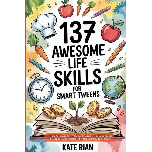 137 Awesome Life Skills for Smart Tweens How to Make Friends, Save Money, Cook, Succeed at School & Set Goals - For Pre Teens & Teenagers