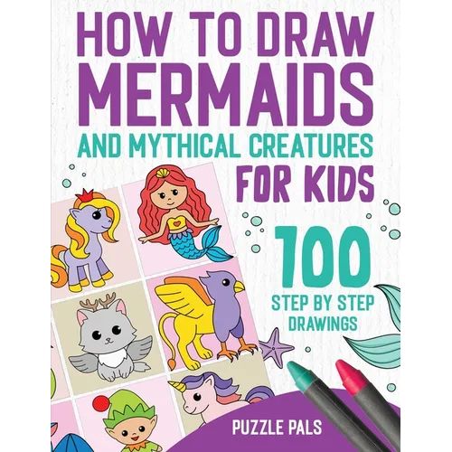 How To Draw Mermaids And Mythical Creatures: 100 Step By Step Drawings For Kids Ages 4 to 8