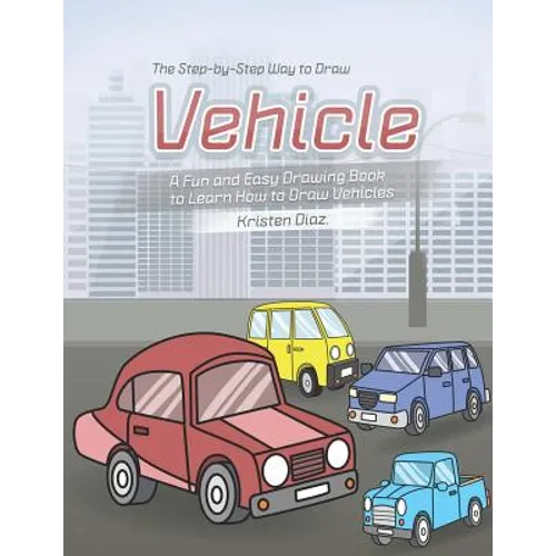 The Step-by-Step Way to Draw Vehicle: A Fun and Easy Drawing Book to Learn How to Draw Vehicles