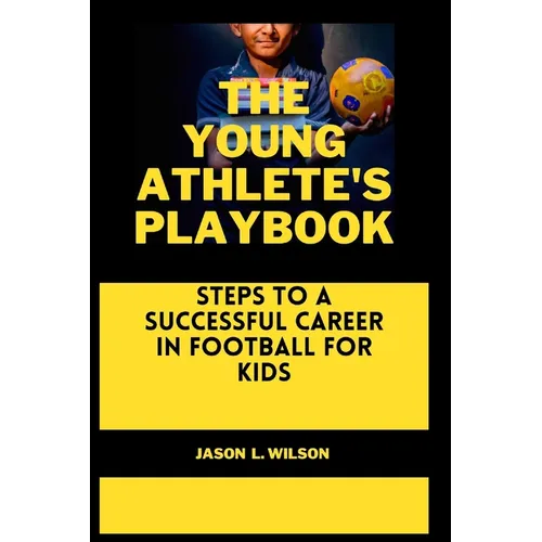The Young Athlete's Playbook: Steps to a Successful Career in Football For Kids