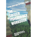 The Soccer Psychology Workbook: How to Use Advanced Sports Psychology to Succeed on the Soccer Field