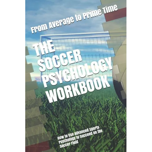 The Soccer Psychology Workbook: How to Use Advanced Sports Psychology to Succeed on the Soccer Field