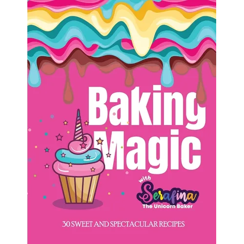 Baking Magic with Serafina the Unicorn Baker: 30 Sweet and Spectacular Recipes