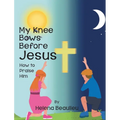 My Knee Bows Before Jesus: How to Praise Him