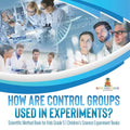 How Are Control Groups Used In Experiments?: Scientific Method Book for Kids Grade 5 Children's Science Experiment Books