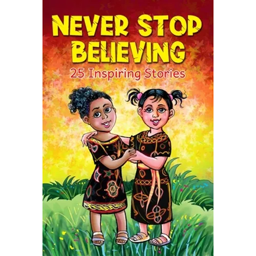 Never Stop Believing: A Collection Of 25 Short Inspiring Stories Of Amazing Girls On Growth Mindset, Teamwork, Friendship, Self Confidence And Determi