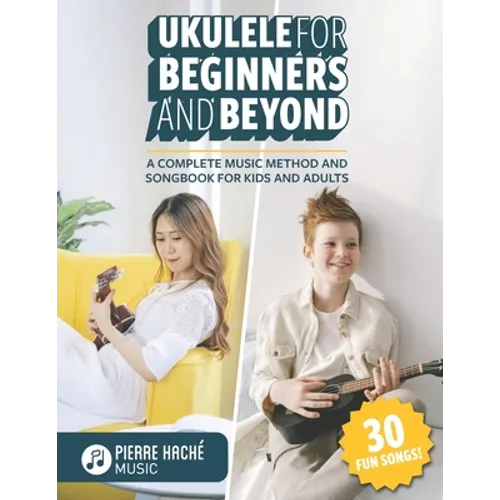 Ukulele for Beginners and Beyond: A Complete Music Method and Songbook for Kids and Adults