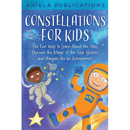 Constellations for Kids: The Fun Way to Learn About the Stars, Discover the Magic of the Solar System, and Stargaze like an Astronomer!