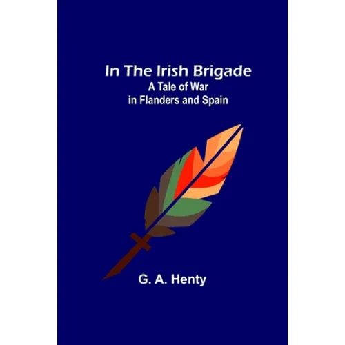 In the Irish Brigade; A Tale of War in Flanders and Spain