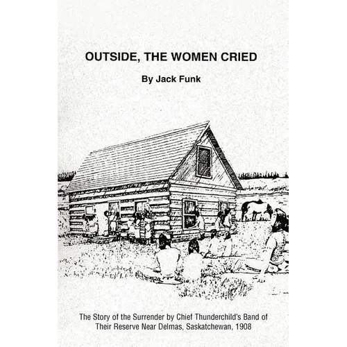 Outside, the Women Cried: The Story of the Surrender by Chief Thunderchild's Band of Their Reserve Near Delmas, Saskatchewan, 1908