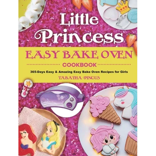 Little Princess Easy Bake Oven Cookbook: 365-Days Easy & Amazing Easy Bake Oven Recipes for Girls