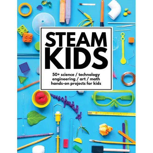 STEAM Kids: 50+ Science / Technology / Engineering / Art / Math Hands-On Projects for Kids