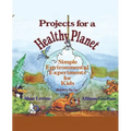 Projects for a Healthy Planet: Simple Environmental Experiments for Kids